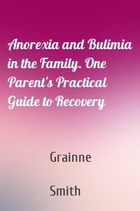 Anorexia and Bulimia in the Family. One Parent's Practical Guide to Recovery