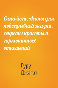 Сила йоги. Асаны для повседневной жизни, секреты красоты и гармоничных отношений