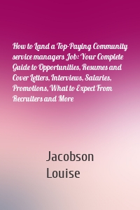 How to Land a Top-Paying Community service managers Job: Your Complete Guide to Opportunities, Resumes and Cover Letters, Interviews, Salaries, Promotions, What to Expect From Recruiters and More