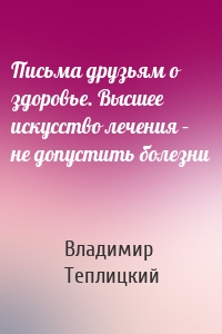 Письма друзьям о здоровье. Высшее искусство лечения – не допустить болезни