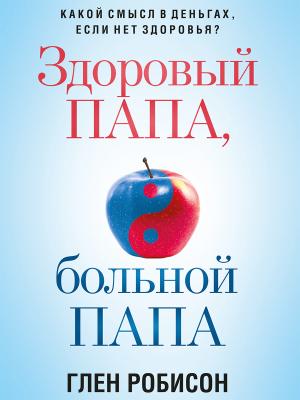 Обложка книги «Здоровый папа, больной папа. Какой смысл в деньгах, если нет здоровья?» — Глен Робинсон