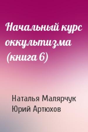 Обложка книги «Начальный курс оккультизма (книга 6)» — Наталья Малярчук, Юрий Артюхов