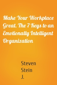 Make Your Workplace Great. The 7 Keys to an Emotionally Intelligent Organization