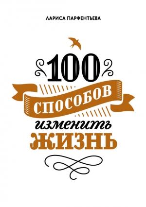 Обложка книги «100 способов изменить жизнь. Часть первая» — Лариса Парфентьева
