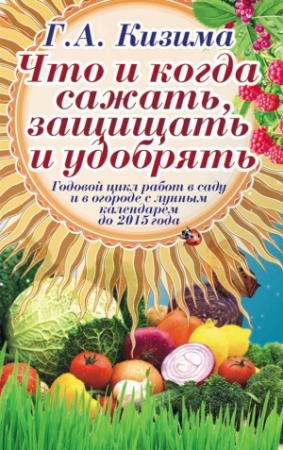 Обложка книги «Что и когда сажать, защищать и удобрять. Годовой цикл работ с лунным календарем до 2015 года» — Галина Кизима