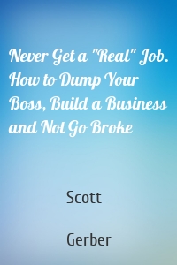 Never Get a "Real" Job. How to Dump Your Boss, Build a Business and Not Go Broke