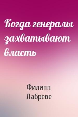 Обложка книги «Когда генералы захватывают власть» — Филипп Лабреве