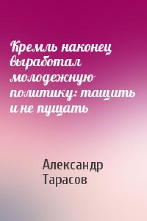 Обложка книги «Кремль наконец выработал молодежную политику: тащить и не пущать» — Александр Тарасов