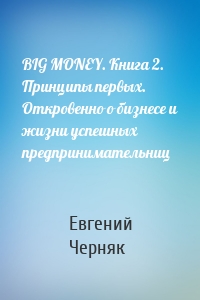 BIG MONEY. Книга 2. Принципы первых. Откровенно о бизнесе и жизни успешных предпринимательниц