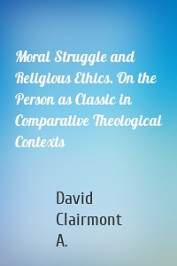 Moral Struggle and Religious Ethics. On the Person as Classic in Comparative Theological Contexts