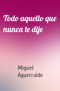 Todo aquello que nunca te dije