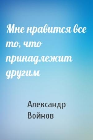Обложка книги «Мне нравится все то, что принадлежит другим» — Александр Войнов