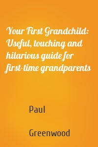 Your First Grandchild: Useful, touching and hilarious guide for first-time grandparents