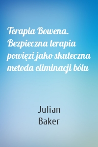 Terapia Bowena. Bezpieczna terapia powięzi jako skuteczna metoda eliminacji bólu