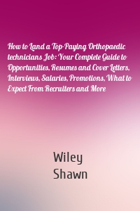 How to Land a Top-Paying Orthopaedic technicians Job: Your Complete Guide to Opportunities, Resumes and Cover Letters, Interviews, Salaries, Promotions, What to Expect From Recruiters and More