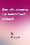 Эд Фраули - Как обращаться с доминантной собакой
