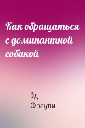 Обложка книги «Как обращаться с доминантной собакой» — Эд Фраули