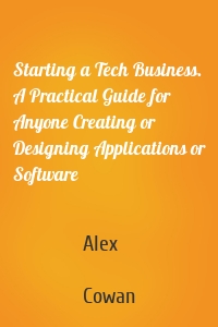 Starting a Tech Business. A Practical Guide for Anyone Creating or Designing Applications or Software