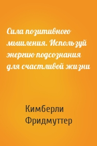 Сила позитивного мышления. Используй энергию подсознания для счастливой жизни