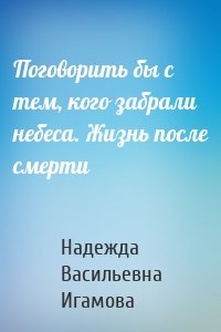 Поговорить бы с тем, кого забрали небеса. Жизнь после смерти