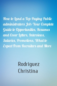 How to Land a Top-Paying Public administrators Job: Your Complete Guide to Opportunities, Resumes and Cover Letters, Interviews, Salaries, Promotions, What to Expect From Recruiters and More