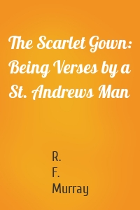 The Scarlet Gown: Being Verses by a St. Andrews Man