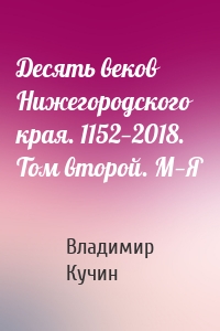 Десять веков Нижегородского края. 1152—2018. Том второй. М—Я