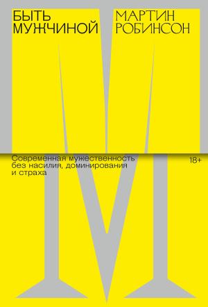 Обложка книги «Быть мужчиной. Современная мужественность без насилия, доминирования и страха» — Мартин Робинсон