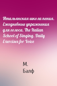 Итальянская школа пения. Ежедневные упражнения для голоса. The Italian School of Singing. Daily Exercises for Voice
