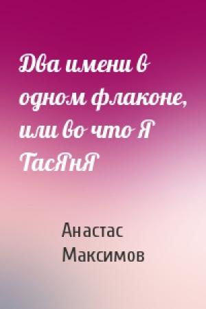 Обложка книги «Два имени в одном флаконе, или во что Я ТасЯнЯ» — Анастас Максимов