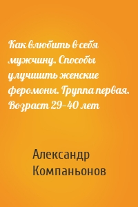 Как влюбить в себя мужчину. Способы улучшить женские феромоны. Группа первая. Возраст 29—40 лет