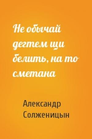 Обложка книги «Не обычай дегтем щи белить, на то сметана» — Александр Солженицын