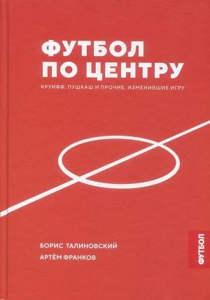 Обложка книги «Футбол по центру. Круифф, Пушкаш и прочие, изменившие игру» — Борис Талиновский, Артем Франков