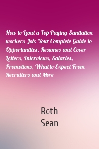 How to Land a Top-Paying Sanitation workers Job: Your Complete Guide to Opportunities, Resumes and Cover Letters, Interviews, Salaries, Promotions, What to Expect From Recruiters and More