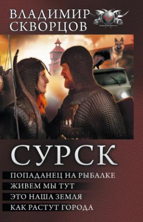 Обложка книги «Сурск: Попаданец на рыбалке. Живем мы тут. Это наша земля. Как растут города (сборник)» — Владимир Скворцов