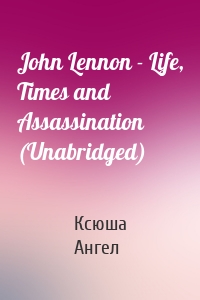 John Lennon - Life, Times and Assassination (Unabridged)