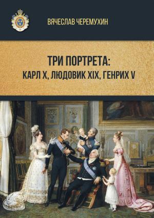 Обложка книги «Три портрета: Карл Х, Людовик XIX, Генрих V» — Вячеслав Черемухин