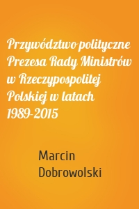 Przywództwo polityczne Prezesa Rady Ministrów w Rzeczypospolitej Polskiej w latach 1989-2015