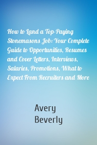 How to Land a Top-Paying Stonemasons Job: Your Complete Guide to Opportunities, Resumes and Cover Letters, Interviews, Salaries, Promotions, What to Expect From Recruiters and More