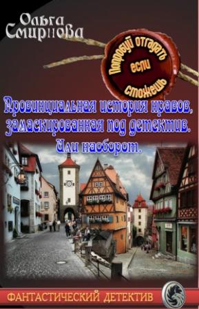 Обложка книги «Провинциальная история нравов, замаскированная под детектив. Или наоборот.» — Ольга Смирнова
