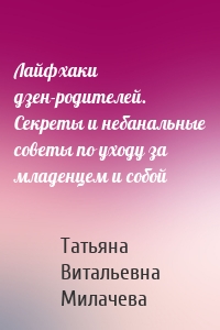 Лайфхаки дзен-родителей. Секреты и небанальные советы по уходу за младенцем и собой