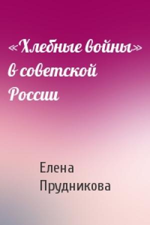 Обложка книги ««Хлебные войны» в советской России» — Елена Прудникова
