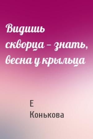 Обложка книги «Видишь скворца — знать, весна у крыльца» — Е Конькова