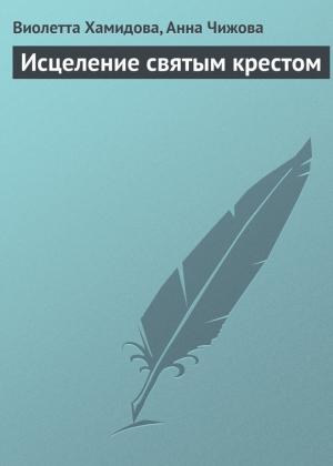 Обложка книги «Исцеление святым крестом» — Виолетта Хамидова, Анна Чижова