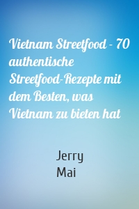 Vietnam Streetfood - 70 authentische Streetfood-Rezepte mit dem Besten, was Vietnam zu bieten hat