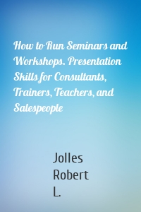 How to Run Seminars and Workshops. Presentation Skills for Consultants, Trainers, Teachers, and Salespeople