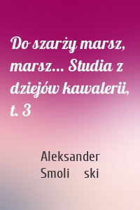 Do szarży marsz, marsz... Studia z dziejów kawalerii, t. 3