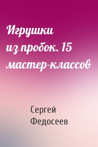 Игрушки из пробок. 15 мастер-классов