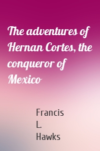 The adventures of Hernan Cortes, the conqueror of Mexico