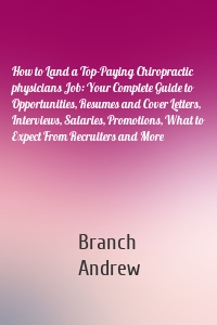 How to Land a Top-Paying Chiropractic physicians Job: Your Complete Guide to Opportunities, Resumes and Cover Letters, Interviews, Salaries, Promotions, What to Expect From Recruiters and More